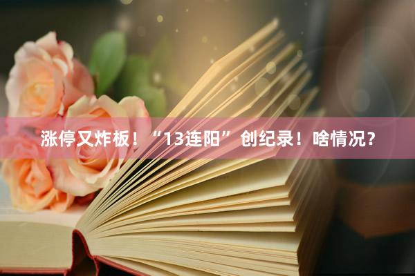 涨停又炸板！“13连阳” 创纪录！啥情况？