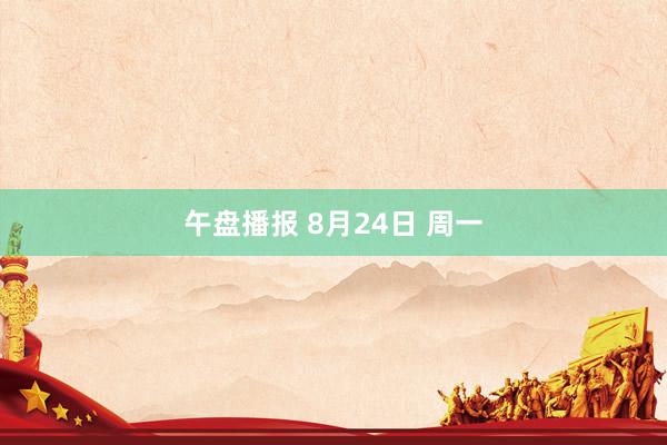 午盘播报 8月24日 周一