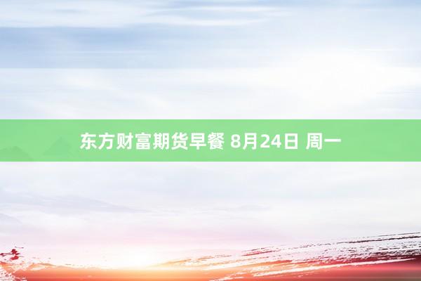 东方财富期货早餐 8月24日 周一