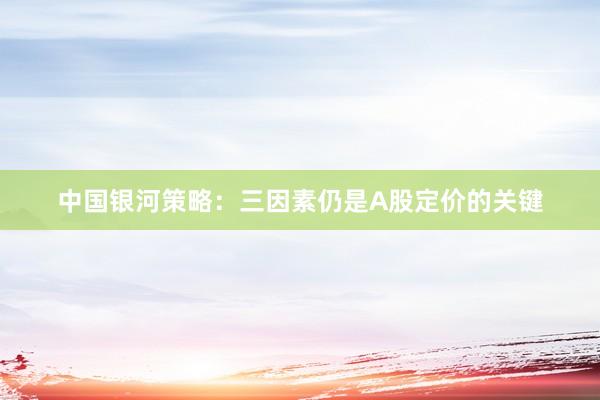 中国银河策略：三因素仍是A股定价的关键