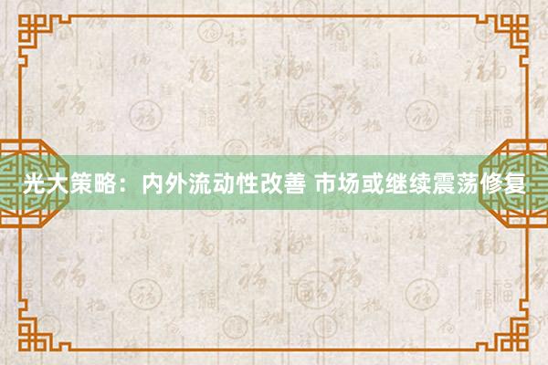 光大策略：内外流动性改善 市场或继续震荡修复