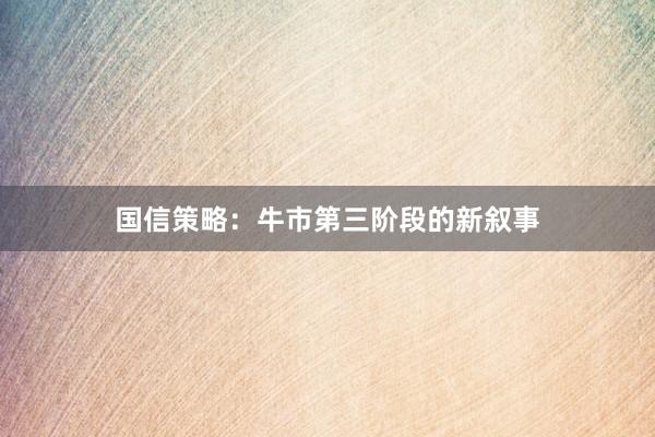 国信策略：牛市第三阶段的新叙事