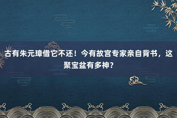 古有朱元璋借它不还！今有故宫专家亲自背书，这聚宝盆有多神？