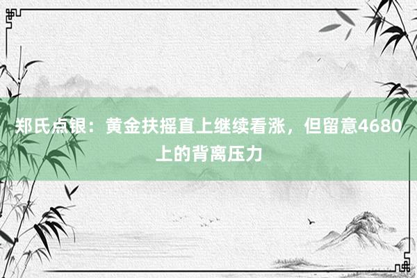郑氏点银：黄金扶摇直上继续看涨，但留意4680上的背离压力