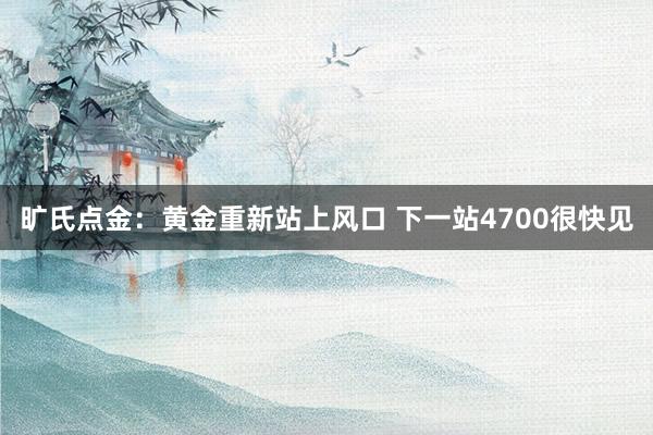 旷氏点金：黄金重新站上风口 下一站4700很快见