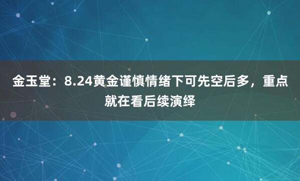 金玉堂：8.24黄金谨慎情绪下可先空后多，重点就在看后续演绎