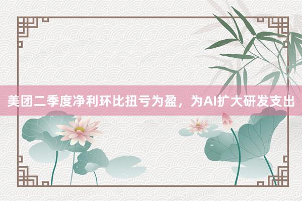 美团二季度净利环比扭亏为盈，为AI扩大研发支出