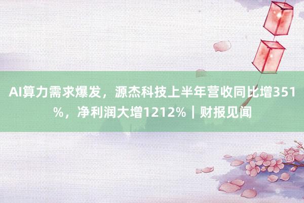 AI算力需求爆发，源杰科技上半年营收同比增351%，净利润大增1212%｜财报见闻
