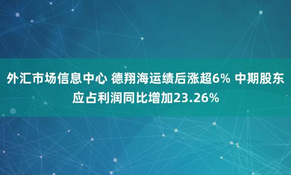 外汇市场信息中心 德翔海运绩后涨超6% 中期股东应占利润同比增加23.26%