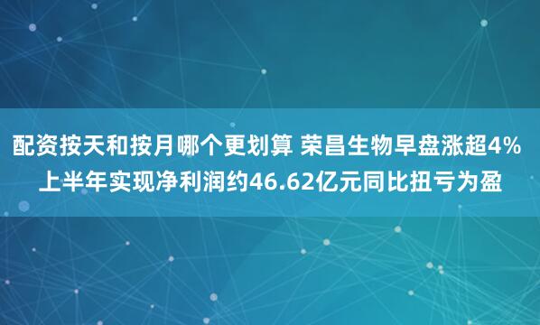 配资按天和按月哪个更划算 荣昌生物早盘涨超4% 上半年实现净利润约46.62亿元同比扭亏为盈