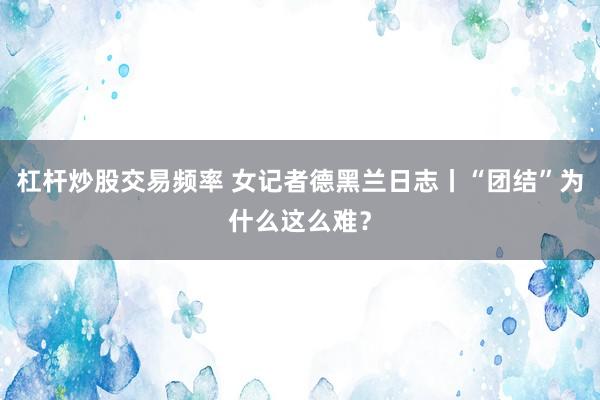 杠杆炒股交易频率 女记者德黑兰日志丨“团结”为什么这么难？