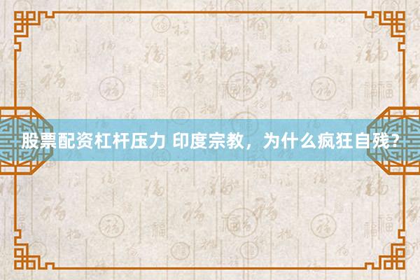 股票配资杠杆压力 印度宗教，为什么疯狂自残？