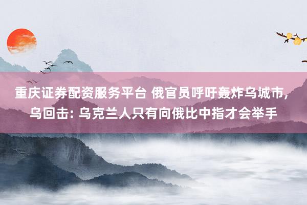 重庆证券配资服务平台 俄官员呼吁轰炸乌城市, 乌回击: 乌克兰人只有向俄比中指才会举手