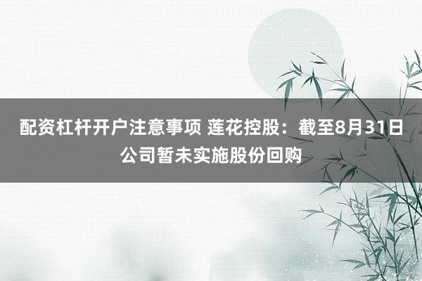 配资杠杆开户注意事项 莲花控股：截至8月31日公司暂未实施股份回购