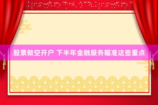 股票做空开户 下半年金融服务瞄准这些重点