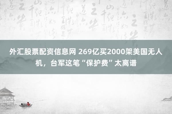 外汇股票配资信息网 269亿买2000架美国无人机，台军这笔“保护费”太离谱