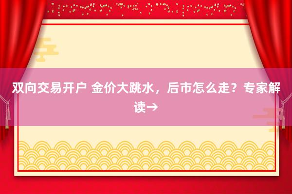 双向交易开户 金价大跳水，后市怎么走？专家解读→