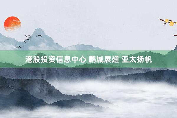 港股投资信息中心 鹏城展翅 亚太扬帆