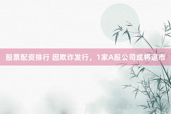 股票配资排行 因欺诈发行，1家A股公司或将退市