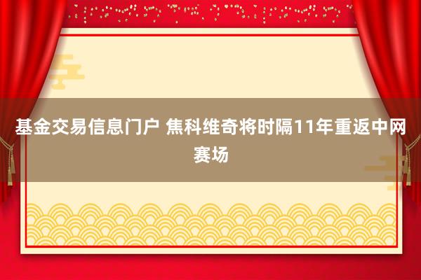 基金交易信息门户 焦科维奇将时隔11年重返中网赛场