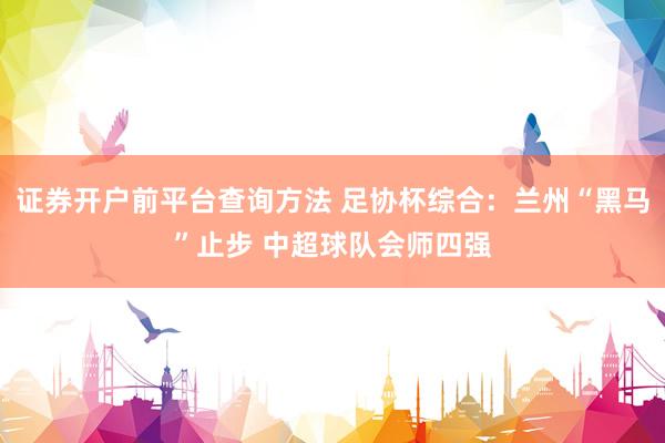 证券开户前平台查询方法 足协杯综合：兰州“黑马”止步 中超球队会师四强