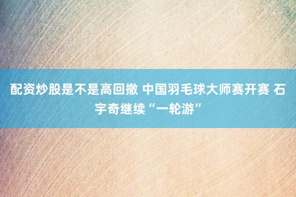 配资炒股是不是高回撤 中国羽毛球大师赛开赛 石宇奇继续“一轮游”