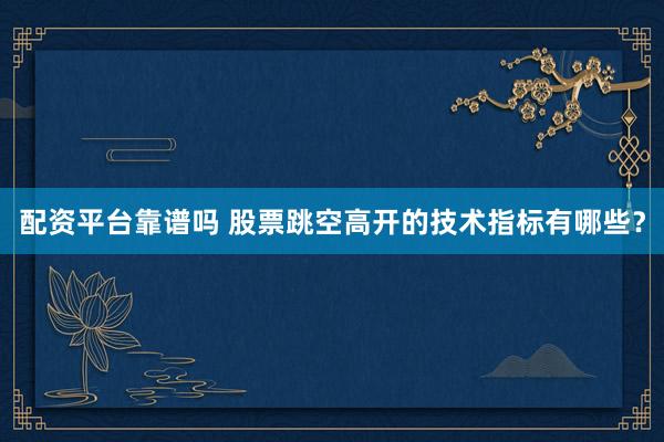 配资平台靠谱吗 股票跳空高开的技术指标有哪些？