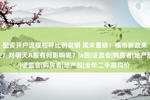 配资开户流程杠杆比例说明 周末重磅！楼市新政来了，利好哪些板块？对明天A股有何影响呢？|a股|证监会|购房者|地产股|全年二手房均价
