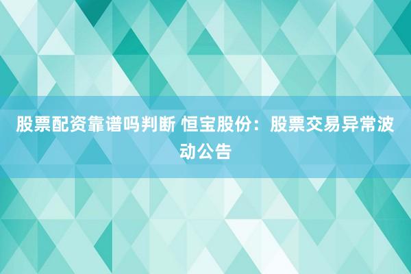 股票配资靠谱吗判断 恒宝股份：股票交易异常波动公告