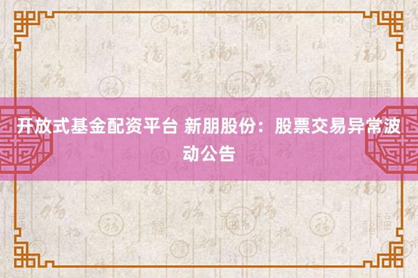开放式基金配资平台 新朋股份：股票交易异常波动公告