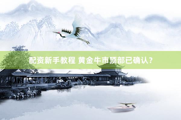 配资新手教程 黄金牛市顶部已确认？