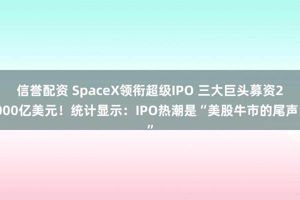 信誉配资 SpaceX领衔超级IPO 三大巨头募资2000亿美元！统计显示：IPO热潮是“美股牛市的尾声”