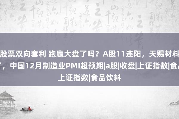 股票双向套利 跑赢大盘了吗？A股11连阳，天赐材料赚麻了，中国12月制造业PMI超预期|a股|收盘|上证指数|食品饮料