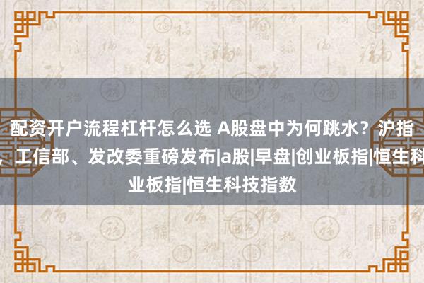 配资开户流程杠杆怎么选 A股盘中为何跳水？沪指八连阳，工信部、发改委重磅发布|a股|早盘|创业板指|恒生科技指数