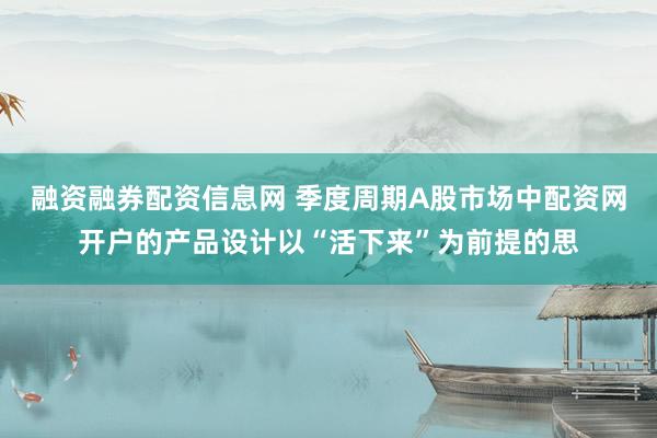 融资融券配资信息网 季度周期A股市场中配资网开户的产品设计以“活下来”为前提的思