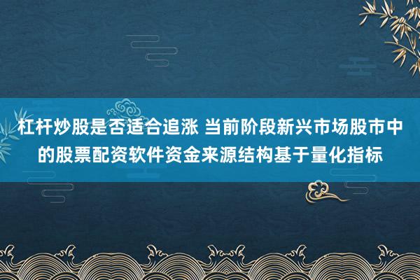 杠杆炒股是否适合追涨 当前阶段新兴市场股市中的股票配资软件资金来源结构基于量化指标