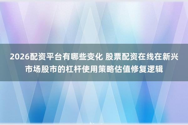 2026配资平台有哪些变化 股票配资在线在新兴市场股市的杠杆使用策略估值修复逻辑