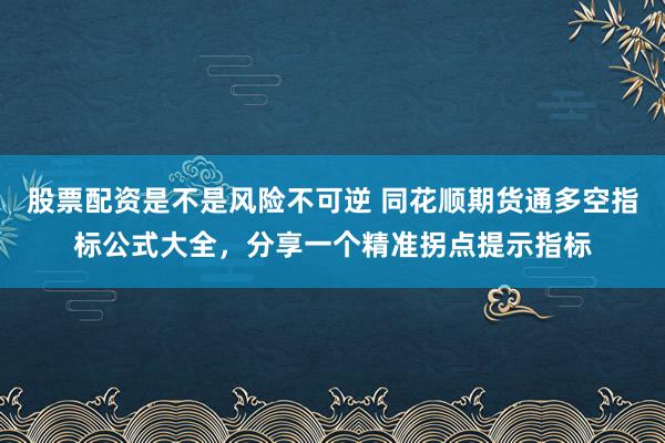 股票配资是不是风险不可逆 同花顺期货通多空指标公式大全，分享一个精准拐点提示指标