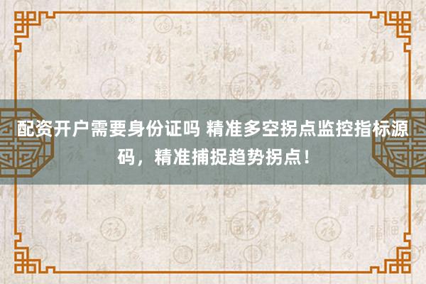 配资开户需要身份证吗 精准多空拐点监控指标源码，精准捕捉趋势拐点！