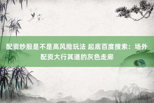 配资炒股是不是高风险玩法 起底百度搜索：场外配资大行其道的灰色走廊