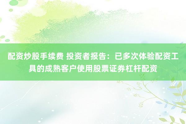 配资炒股手续费 投资者报告：已多次体验配资工具的成熟客户使用股票证券杠杆配资