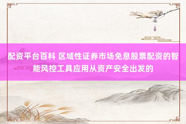 配资平台百科 区域性证券市场免息股票配资的智能风控工具应用从资产安全出发的