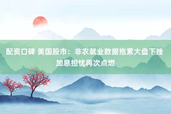 配资口碑 美国股市：非农就业数据拖累大盘下挫 加息担忧再次点燃