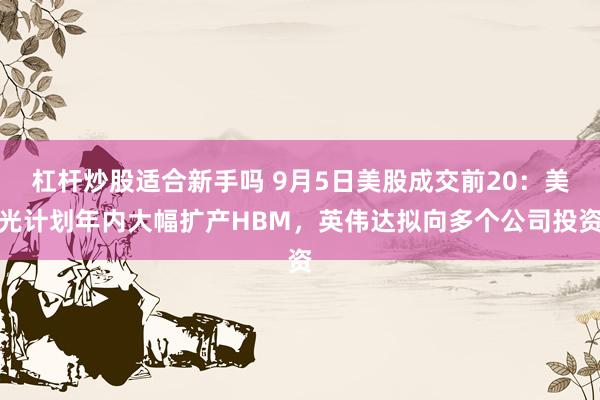 杠杆炒股适合新手吗 9月5日美股成交前20：美光计划年内大幅扩产HBM，英伟达拟向多个公司投资