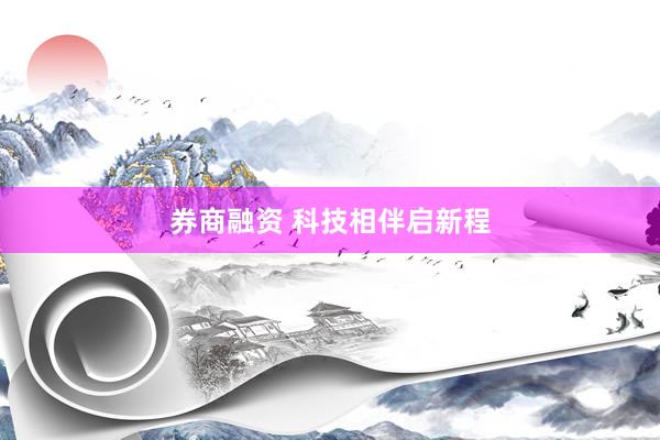 券商融资 科技相伴启新程