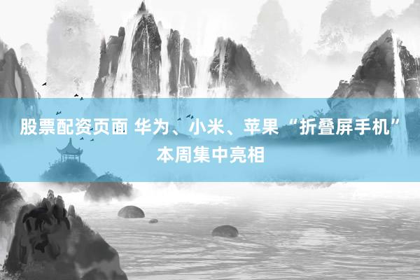 股票配资页面 华为、小米、苹果 “折叠屏手机”本周集中亮相