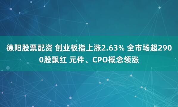 德阳股票配资 创业板指上涨2.63% 全市场超2900股飘红 元件、CPO概念领涨