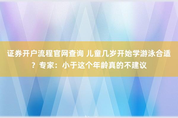 证券开户流程官网查询 儿童几岁开始学游泳合适？专家：小于这个年龄真的不建议