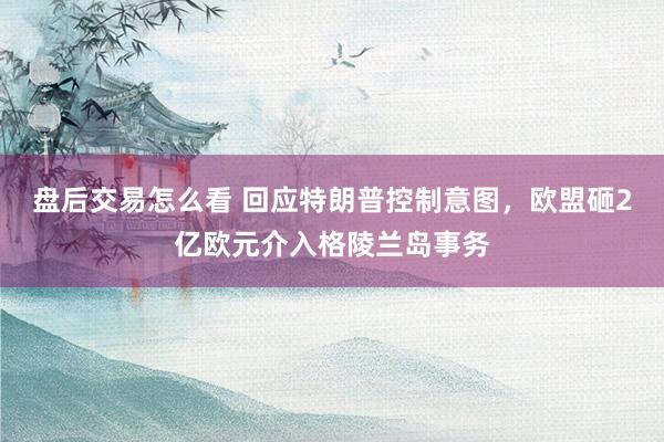 盘后交易怎么看 回应特朗普控制意图，欧盟砸2亿欧元介入格陵兰岛事务