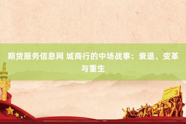 期货服务信息网 城商行的中场战事：衰退、变革与重生